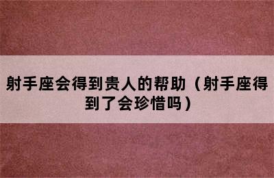 射手座会得到贵人的帮助（射手座得到了会珍惜吗）