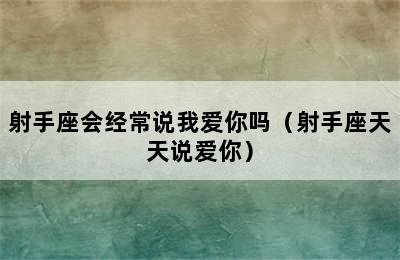 射手座会经常说我爱你吗（射手座天天说爱你）