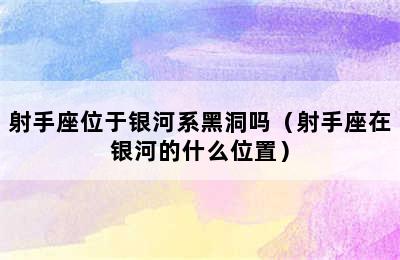 射手座位于银河系黑洞吗（射手座在银河的什么位置）