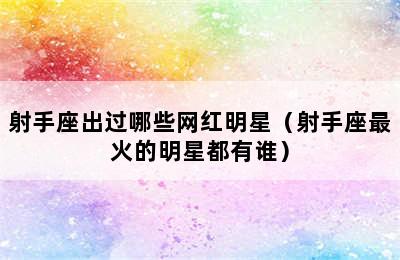 射手座出过哪些网红明星（射手座最火的明星都有谁）