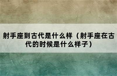 射手座到古代是什么样（射手座在古代的时候是什么样子）