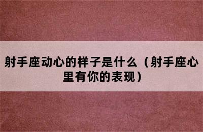 射手座动心的样子是什么（射手座心里有你的表现）