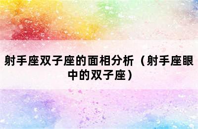 射手座双子座的面相分析（射手座眼中的双子座）