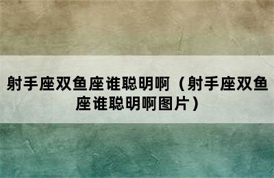 射手座双鱼座谁聪明啊（射手座双鱼座谁聪明啊图片）