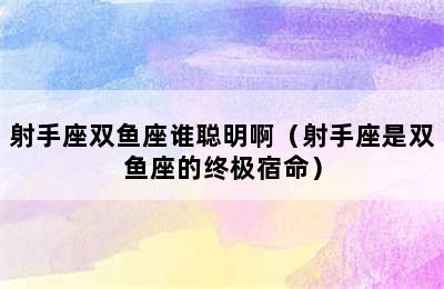 射手座双鱼座谁聪明啊（射手座是双鱼座的终极宿命）