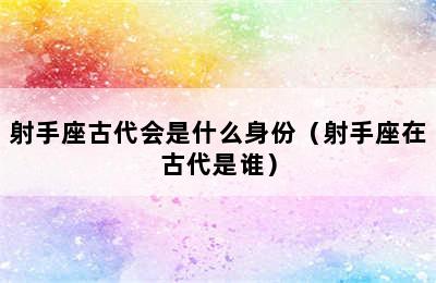 射手座古代会是什么身份（射手座在古代是谁）