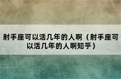 射手座可以活几年的人啊（射手座可以活几年的人啊知乎）