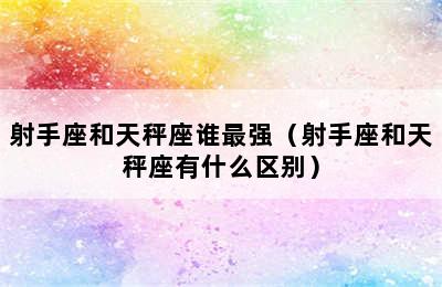 射手座和天秤座谁最强（射手座和天秤座有什么区别）