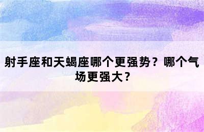 射手座和天蝎座哪个更强势？哪个气场更强大？