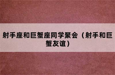 射手座和巨蟹座同学聚会（射手和巨蟹友谊）