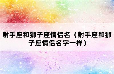 射手座和狮子座情侣名（射手座和狮子座情侣名字一样）