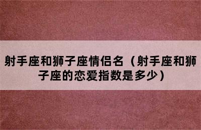 射手座和狮子座情侣名（射手座和狮子座的恋爱指数是多少）