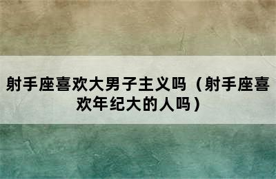 射手座喜欢大男子主义吗（射手座喜欢年纪大的人吗）