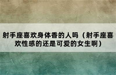 射手座喜欢身体香的人吗（射手座喜欢性感的还是可爱的女生啊）