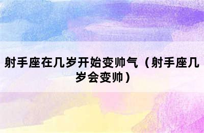 射手座在几岁开始变帅气（射手座几岁会变帅）