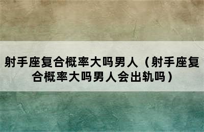 射手座复合概率大吗男人（射手座复合概率大吗男人会出轨吗）