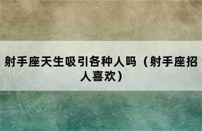 射手座天生吸引各种人吗（射手座招人喜欢）