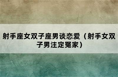 射手座女双子座男谈恋爱（射手女双子男注定冤家）