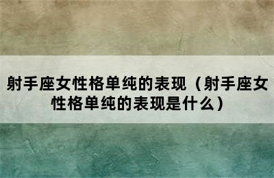 射手座女性格单纯的表现（射手座女性格单纯的表现是什么）