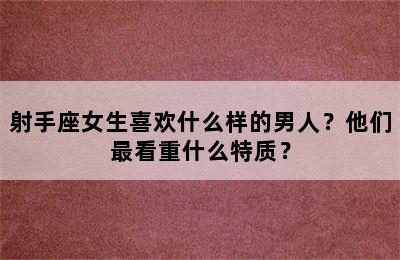 射手座女生喜欢什么样的男人？他们最看重什么特质？