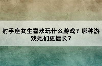 射手座女生喜欢玩什么游戏？哪种游戏她们更擅长？