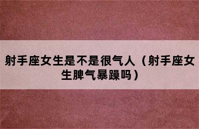 射手座女生是不是很气人（射手座女生脾气暴躁吗）