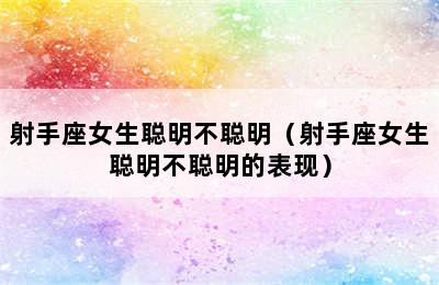 射手座女生聪明不聪明（射手座女生聪明不聪明的表现）