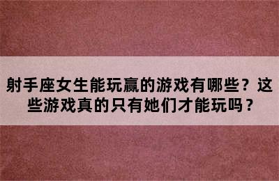 射手座女生能玩赢的游戏有哪些？这些游戏真的只有她们才能玩吗？