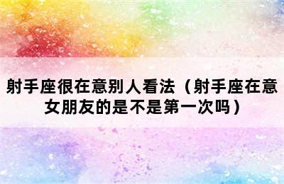 射手座很在意别人看法（射手座在意女朋友的是不是第一次吗）