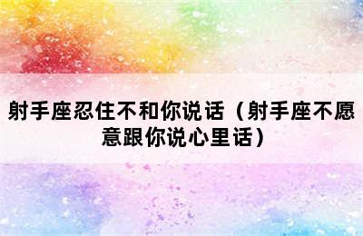 射手座忍住不和你说话（射手座不愿意跟你说心里话）