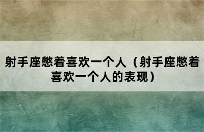 射手座憋着喜欢一个人（射手座憋着喜欢一个人的表现）