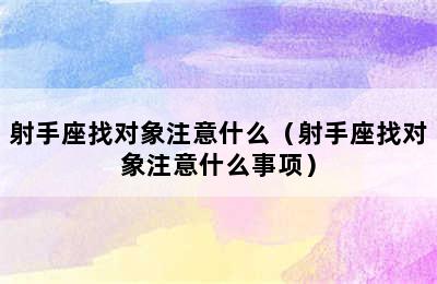 射手座找对象注意什么（射手座找对象注意什么事项）