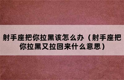 射手座把你拉黑该怎么办（射手座把你拉黑又拉回来什么意思）