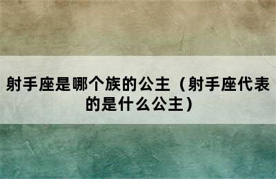 射手座是哪个族的公主（射手座代表的是什么公主）