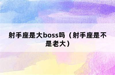 射手座是大boss吗（射手座是不是老大）