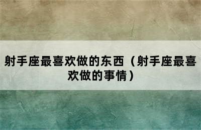 射手座最喜欢做的东西（射手座最喜欢做的事情）