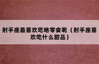 射手座最喜欢吃啥零食呢（射手座喜欢吃什么甜品）