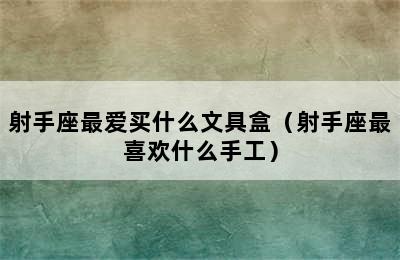 射手座最爱买什么文具盒（射手座最喜欢什么手工）