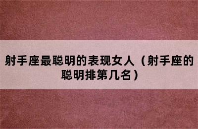 射手座最聪明的表现女人（射手座的聪明排第几名）