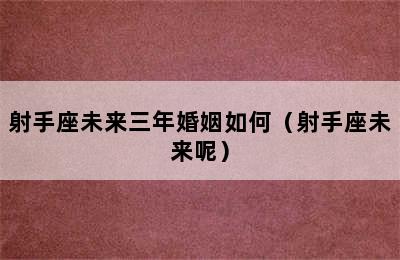 射手座未来三年婚姻如何（射手座未来呢）