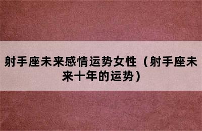 射手座未来感情运势女性（射手座未来十年的运势）