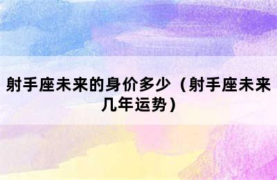 射手座未来的身价多少（射手座未来几年运势）