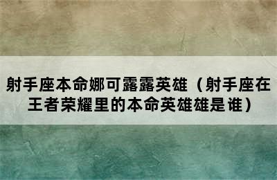 射手座本命娜可露露英雄（射手座在王者荣耀里的本命英雄雄是谁）