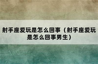 射手座爱玩是怎么回事（射手座爱玩是怎么回事男生）