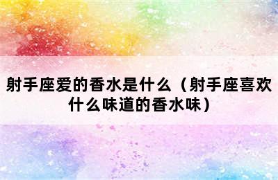 射手座爱的香水是什么（射手座喜欢什么味道的香水味）