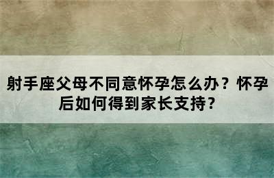 射手座父母不同意怀孕怎么办？怀孕后如何得到家长支持？