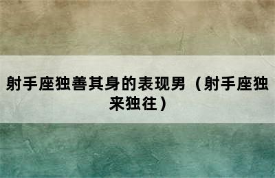 射手座独善其身的表现男（射手座独来独往）