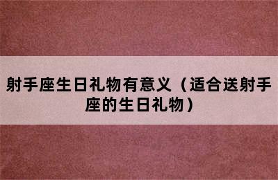 射手座生日礼物有意义（适合送射手座的生日礼物）