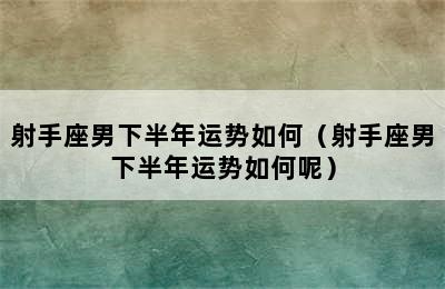 射手座男下半年运势如何（射手座男下半年运势如何呢）