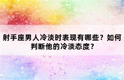 射手座男人冷淡时表现有哪些？如何判断他的冷淡态度？